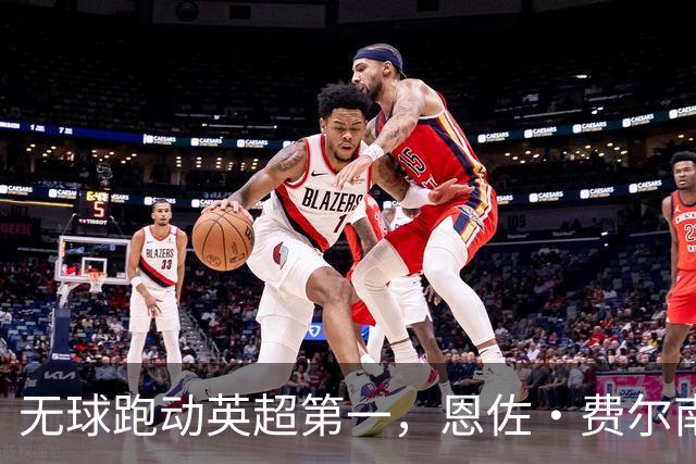 无球跑动英超第一，恩佐·费尔南德斯凭什么值1.25亿英镑？